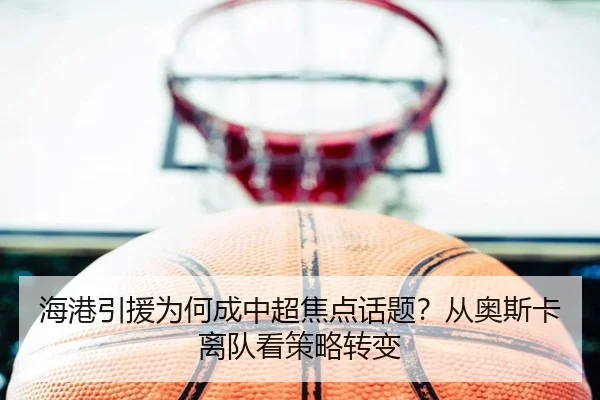 海港引援为何成中超焦点话题？从奥斯卡离队看策略转变
